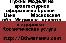 Нужны модели на архетектурное оформление бровей › Цена ­ 200 - Московская обл. Медицина, красота и здоровье » Косметические услуги   